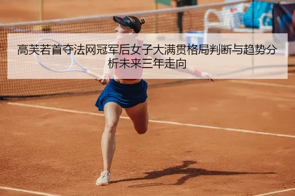 高芙若首夺法网冠军后女子大满贯格局判断与趋势分析未来三年走向