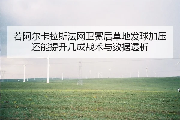 若阿尔卡拉斯法网卫冕后草地发球加压还能提升几成战术与数据透析
