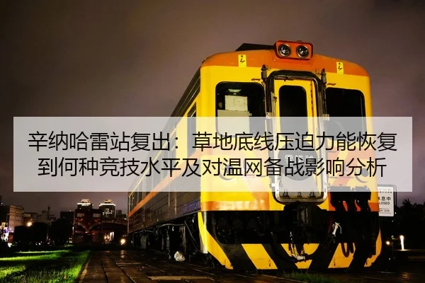 辛纳哈雷站复出：草地底线压迫力能恢复到何种竞技水平及对温网备战影响分析