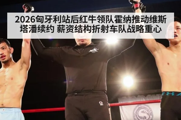 2026匈牙利站后红牛领队霍纳推动维斯塔潘续约 薪资结构折射车队战略重心