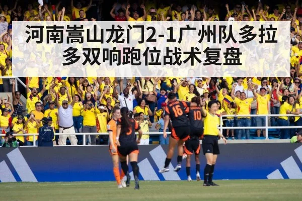 河南嵩山龙门2-1广州队多拉多双响跑位战术复盘