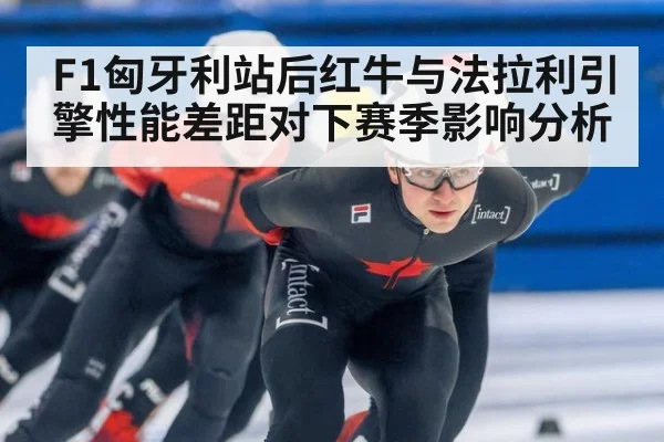 F1匈牙利站后红牛与法拉利引擎性能差距对下赛季影响分析